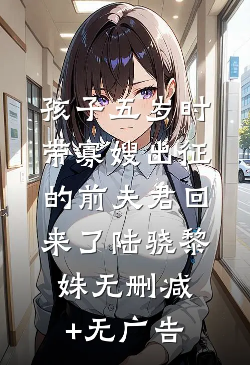 孩子五岁时，带寡嫂出征的前夫君回来了陆骁黎姝无删减+无广告
