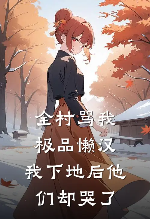 全村骂我极品懒汉,我下地后他们却哭了