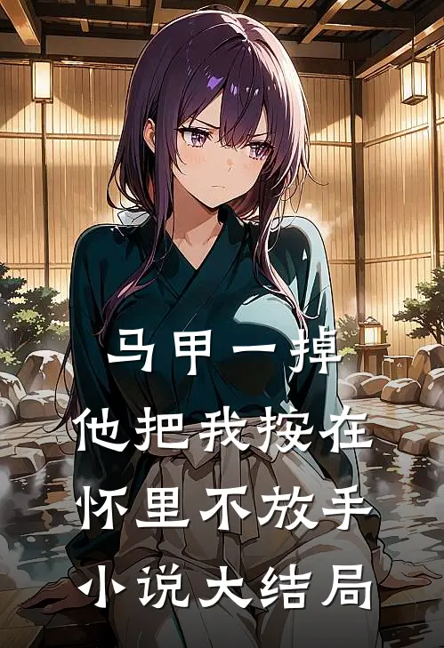 马甲一掉，他把我按在怀里不放手小说大结局