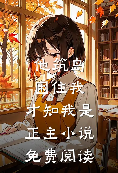 他筑岛困住我，才知我是正主小说免费阅读