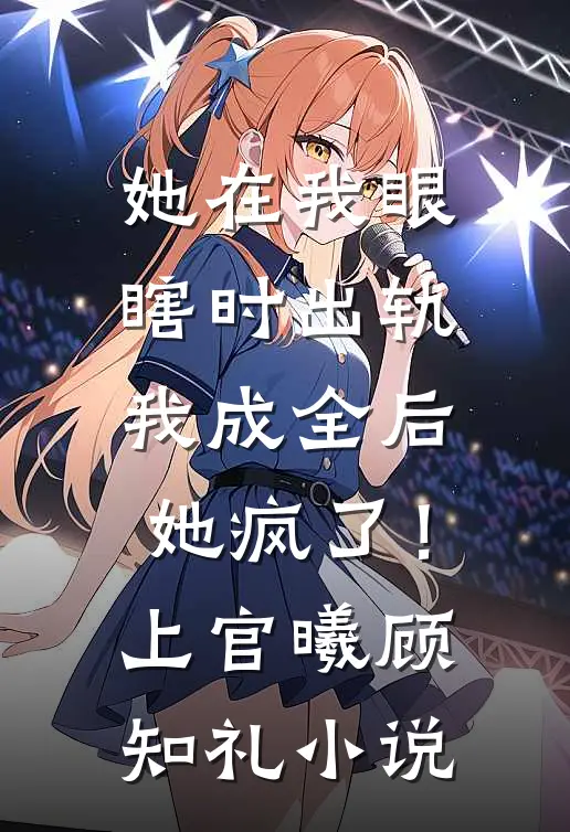 她在我眼瞎时出轨，我成全后她疯了！上官曦顾知礼小说