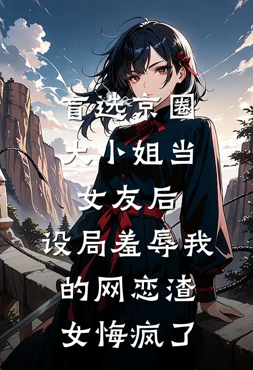盲选京圈大小姐当女友后，设局羞辱我的网恋渣女悔疯了