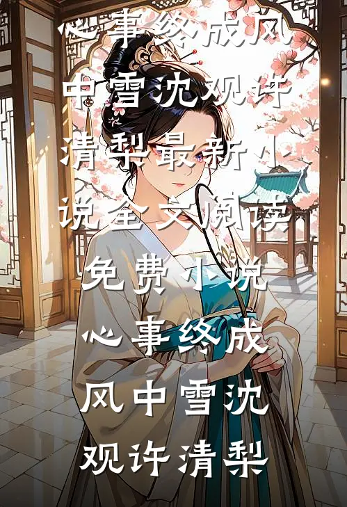 心事终成风中雪沈观许清梨最新小说全文阅读_免费小说心事终成风中雪沈观许清梨