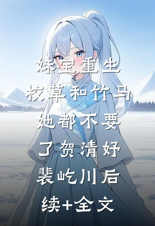 妹宝重生，校草和竹马她都不要了贺清妤裴屹川后续+全文