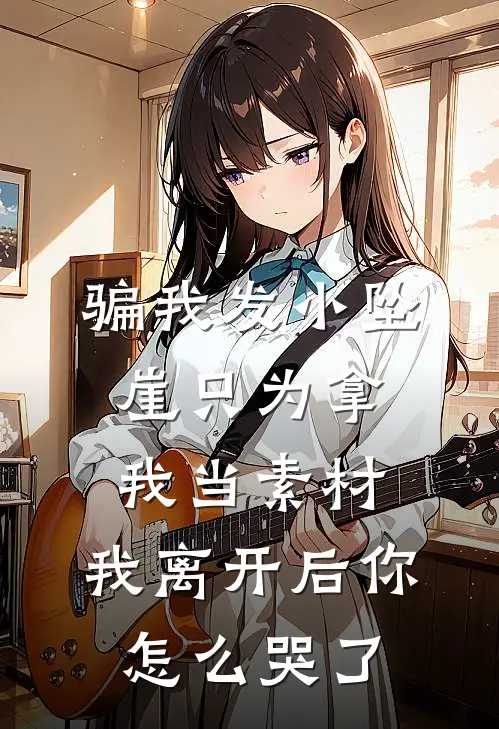 骗我发小坠崖只为拿我当素材，我离开后你怎么哭了