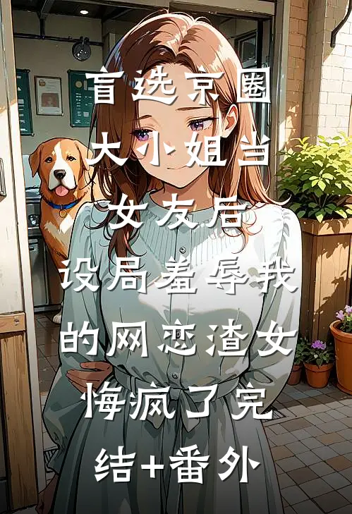 盲选京圈大小姐当女友后，设局羞辱我的网恋渣女悔疯了完结+番外