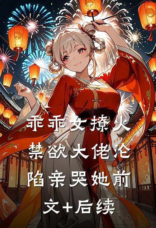 乖乖女撩火，禁欲大佬沦陷亲哭她前文+后续