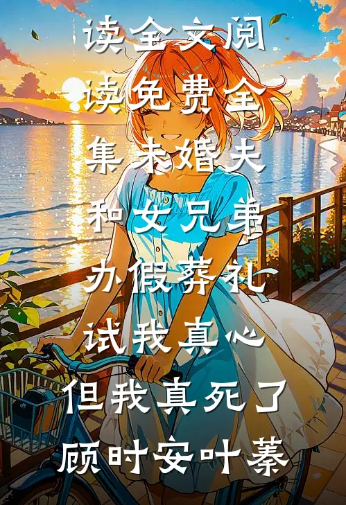 未婚夫和女兄弟办假葬礼试我真心，但我真死了(顾时安叶蓁)小说免费阅读_全文阅读免费全集未婚夫和女兄弟办假葬礼试我真心，但我真死了顾时安叶蓁