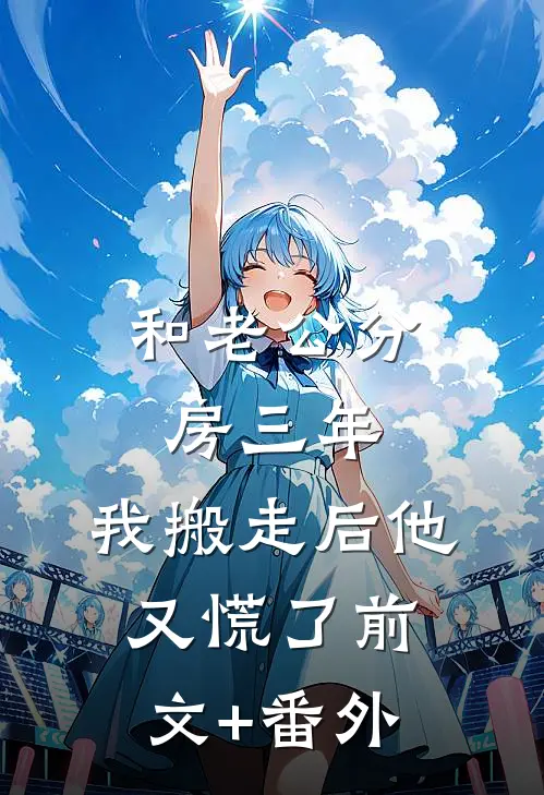 和老公分房三年，我搬走后他又慌了前文+番外