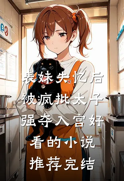 表妹失忆后，被疯批太子强夺入宫好看的小说推荐完结
