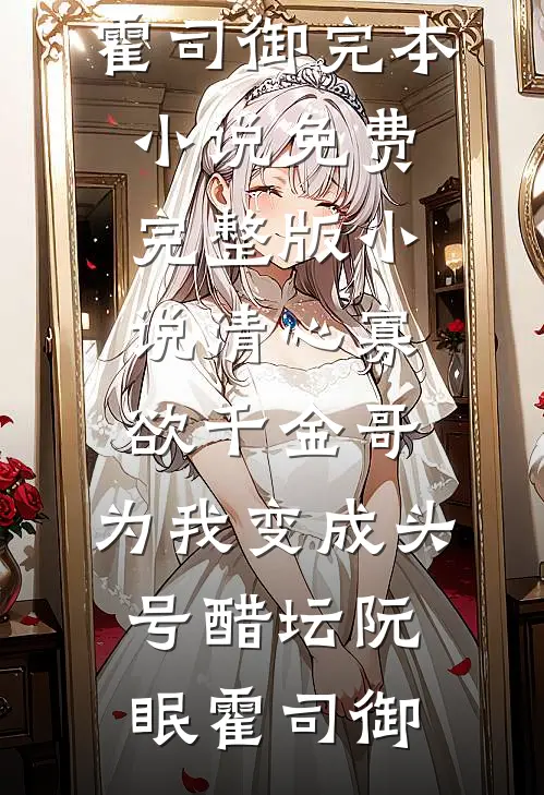 清心寡欲千金哥，为我变成头号醋坛阮眠霍司御完本小说免费_完整版小说清心寡欲千金哥，为我变成头号醋坛阮眠霍司御