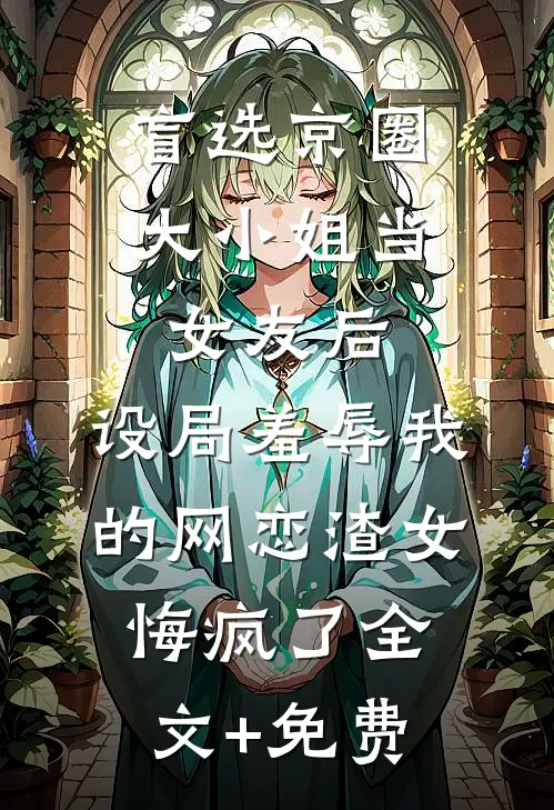 盲选京圈大小姐当女友后，设局羞辱我的网恋渣女悔疯了全文+免费