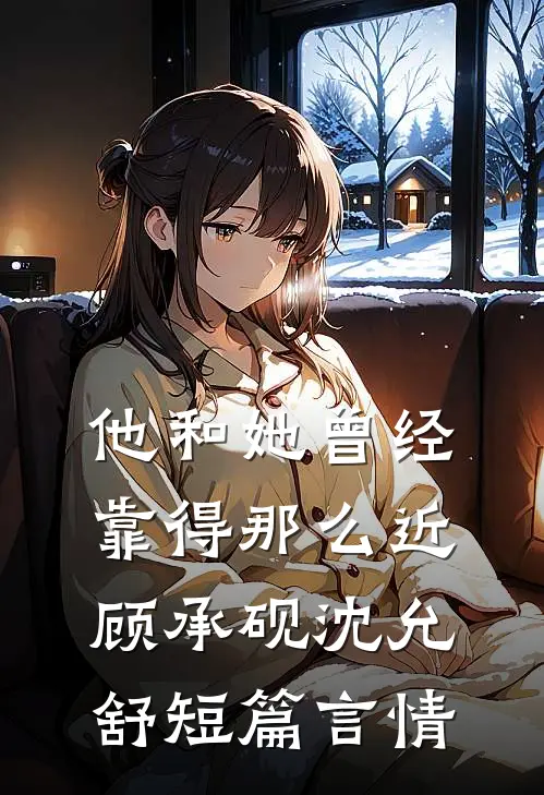 他和她曾经靠得那么近顾承砚沈允舒短篇言情