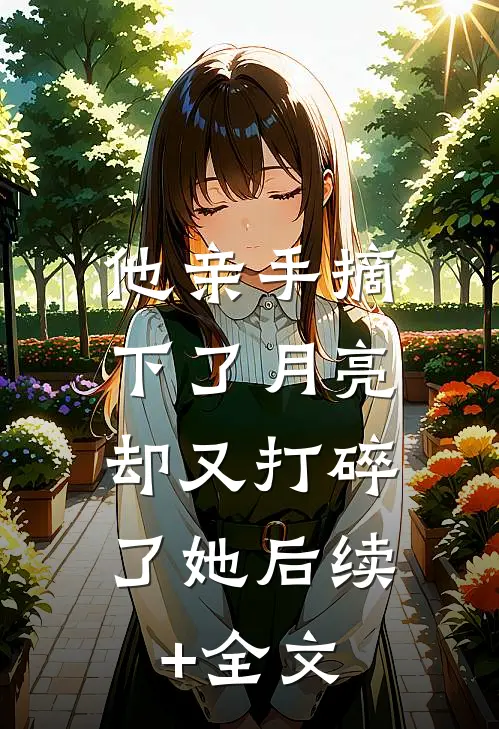 他亲手摘下了月亮，却又打碎了她后续+全文