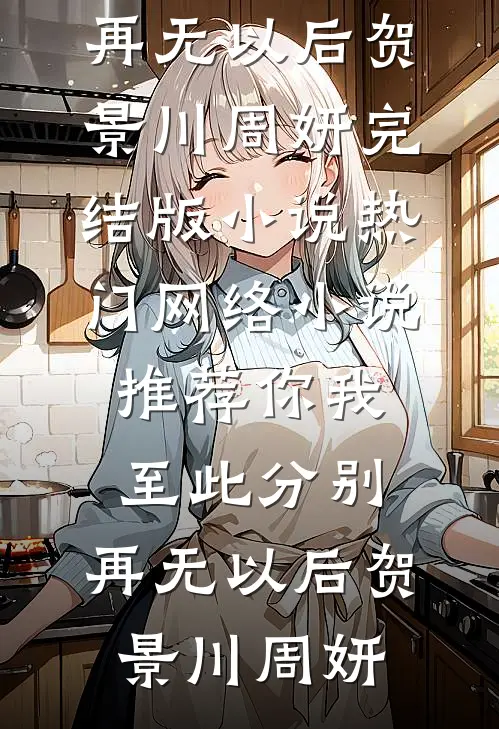 你我至此分别，再无以后(贺景川周妍)完结版小说_热门网络小说推荐你我至此分别，再无以后(贺景川周妍)