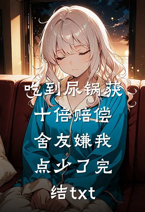 吃到尿锅获十倍赔偿，舍友嫌我点少了完结txt