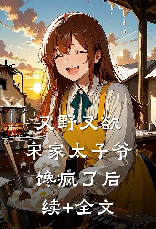 又野又欲，宋家太子爷馋疯了后续+全文