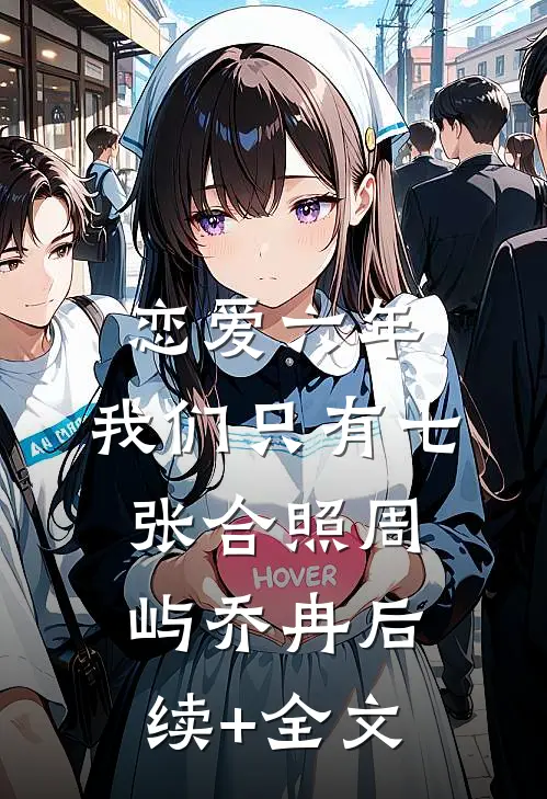 恋爱六年，我们只有七张合照周屿乔冉后续+全文