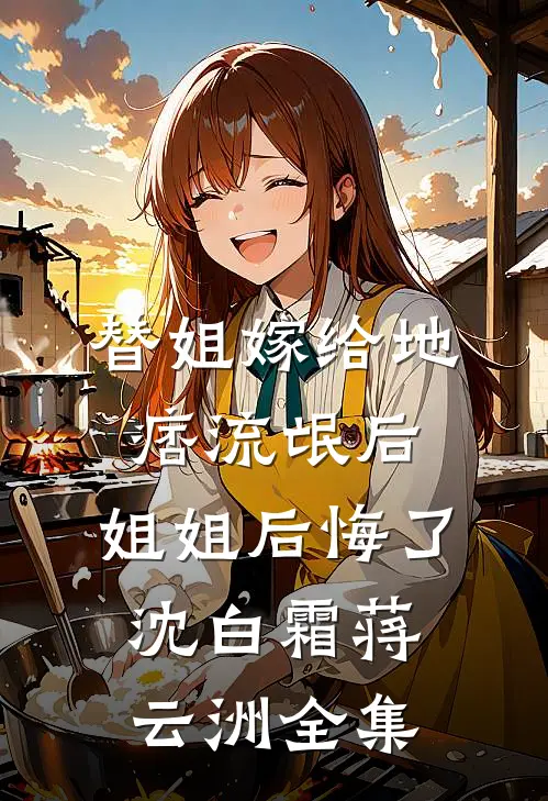 替姐嫁给地痞流氓后，姐姐后悔了沈白霜蒋云洲全集