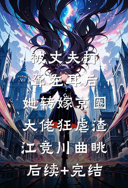 被丈夫打聋左耳后，她转嫁京圈大佬狂虐渣江竞川曲眺后续+完结