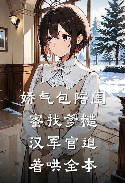 娇气包陪闺蜜找爹糙汉军官追着哄全本