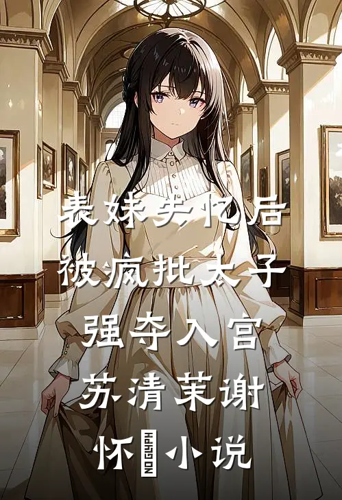 表妹失忆后，被疯批太子强夺入宫苏清茉谢怀璟小说
