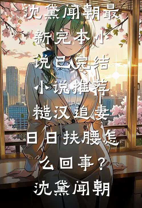 糙汉追妻，日日扶腰怎么回事？沈黛闻朝最新完本小说_已完结小说推荐糙汉追妻，日日扶腰怎么回事？(沈黛闻朝)