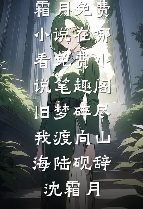 旧梦碎尽，我渡向山海(陆砚辞沈霜月)免费小说在哪看_免费小说笔趣阁旧梦碎尽，我渡向山海(陆砚辞沈霜月)