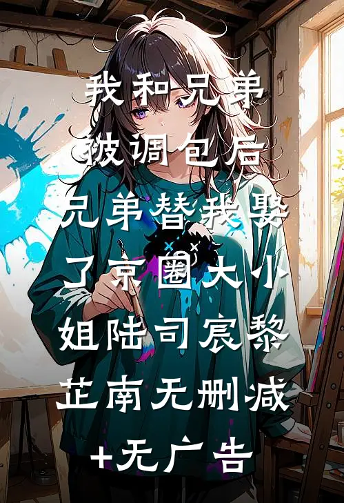我和兄弟被调包后，兄弟替我娶了京圈大小姐陆司宸黎芷南无删减+无广告