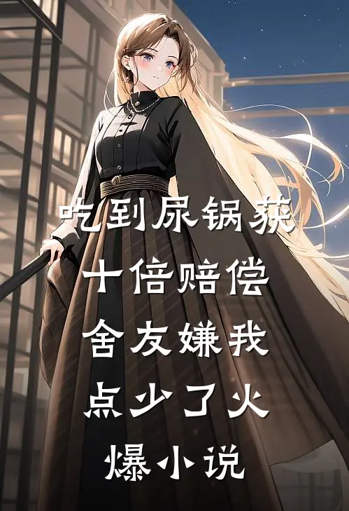 吃到尿锅获十倍赔偿，舍友嫌我点少了火爆小说