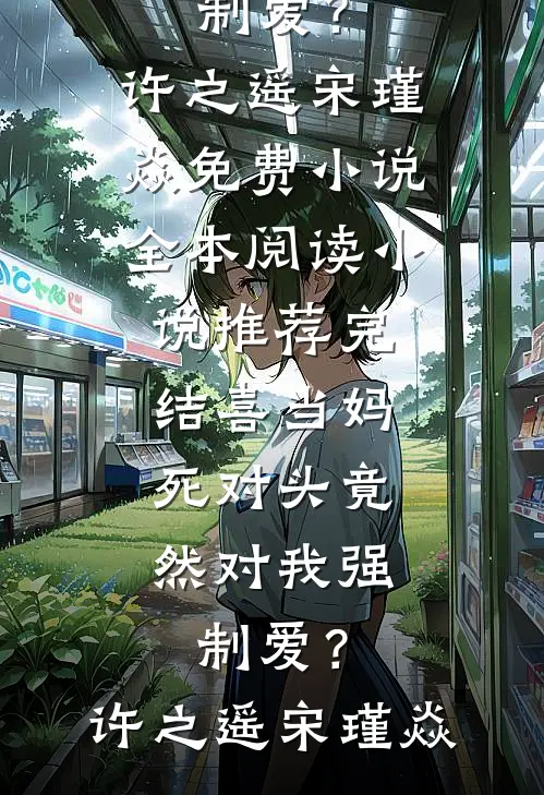喜当妈，死对头竟然对我强制爱？(许之遥宋瑾焱)免费小说全本阅读_小说推荐完结喜当妈，死对头竟然对我强制爱？(许之遥宋瑾焱)