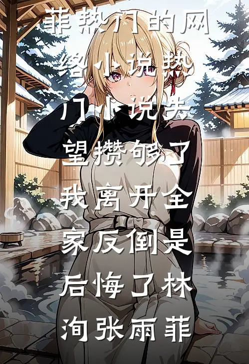 失望攒够了，我离开全家反倒是后悔了林洵张雨菲热门的网络小说_热门小说失望攒够了，我离开全家反倒是后悔了林洵张雨菲