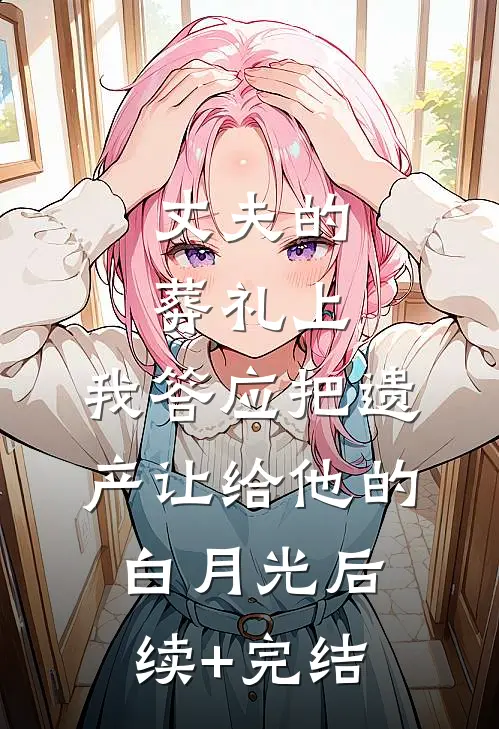 丈夫的葬礼上，我答应把遗产让给他的白月光后续+完结