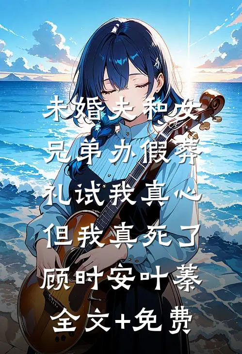 未婚夫和女兄弟办假葬礼试我真心，但我真死了顾时安叶蓁全文+免费