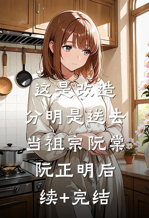 这是改造，分明是送去当祖宗阮棠阮正明后续+完结