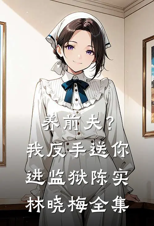 养前夫？我反手送你进监狱陈实林晓梅全集