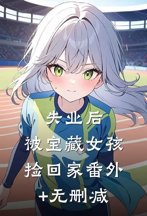 失业后，被宝藏女孩捡回家番外+无删减