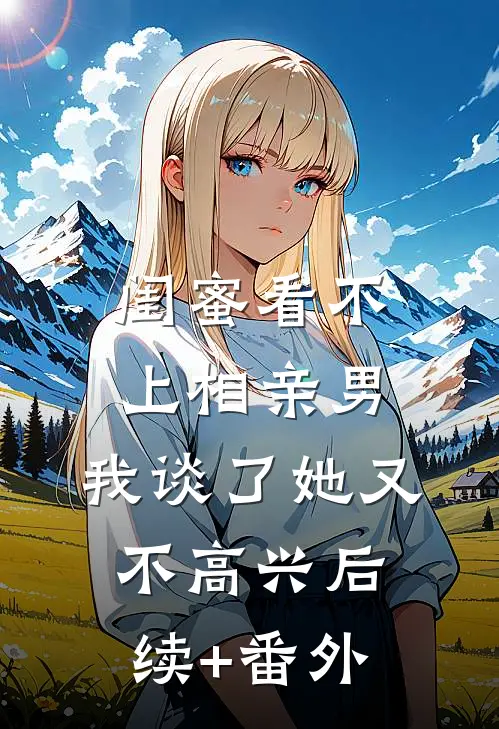 闺蜜看不上相亲男，我谈了她又不高兴后续+番外