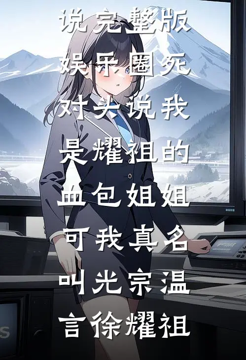 娱乐圈死对头说我是耀祖的血包姐姐，可我真名叫光宗(温言徐耀祖)小说完结推荐_小说完整版娱乐圈死对头说我是耀祖的血包姐姐，可我真名叫光宗温言徐耀祖