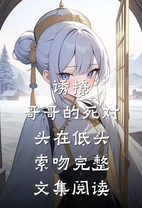 诱撩，哥哥的死对头在低头索吻完整文集阅读