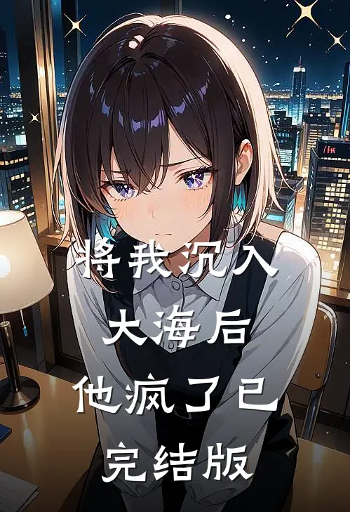 将我沉入大海后，他疯了已完结版