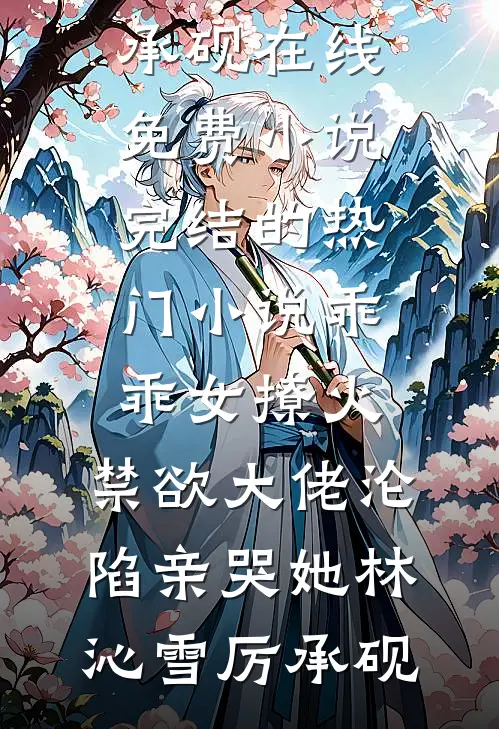 乖乖女撩火，禁欲大佬沦陷亲哭她林沁雪厉承砚在线免费小说_完结的热门小说乖乖女撩火，禁欲大佬沦陷亲哭她(林沁雪厉承砚)