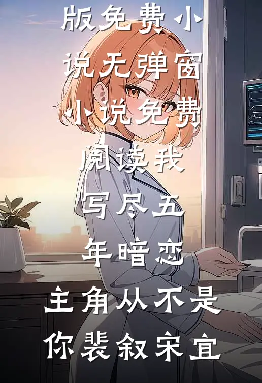 我写尽五年暗恋，主角从不是你裴叙宋宜完结版免费小说_无弹窗小说免费阅读我写尽五年暗恋，主角从不是你(裴叙宋宜)