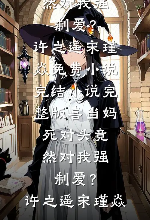喜当妈，死对头竟然对我强制爱？许之遥宋瑾焱免费小说完结_小说完整版喜当妈，死对头竟然对我强制爱？(许之遥宋瑾焱)