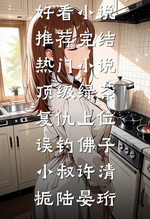 顶级绿茶复仇上位，误钓佛子小叔许清栀陆晏珩最新好看小说推荐_完结热门小说顶级绿茶复仇上位，误钓佛子小叔许清栀陆晏珩