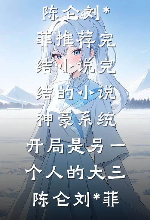 神豪系统：开局是另一个人的大三陈仑刘*菲推荐完结小说_完结的小说神豪系统：开局是另一个人的大三陈仑刘*菲