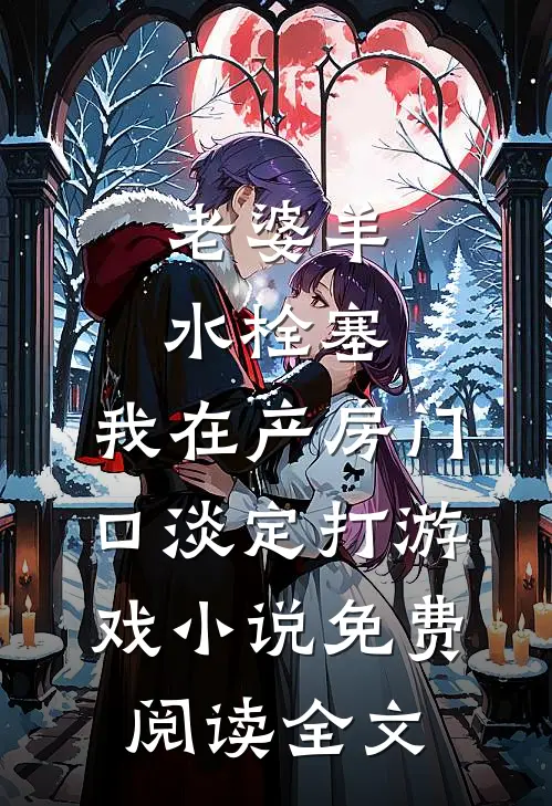 老婆羊水栓塞，我在产房门口淡定打游戏小说免费阅读全文