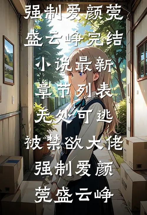 无处可逃，被禁欲大佬强制爱颜莞盛云峥完结小说_最新章节列表无处可逃，被禁欲大佬强制爱(颜莞盛云峥)