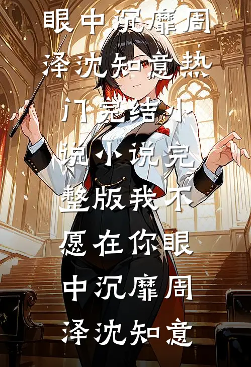 我不愿在你眼中沉靡周泽沈知意热门完结小说_小说完整版我不愿在你眼中沉靡周泽沈知意