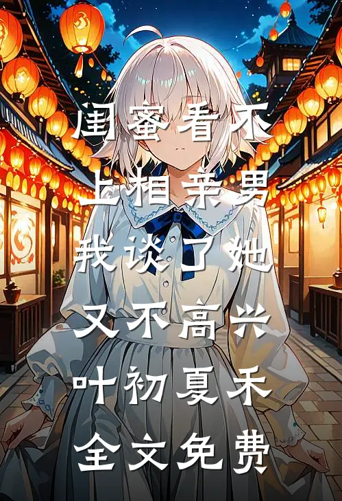 闺蜜看不上相亲男，我谈了她又不高兴叶初夏禾全文免费